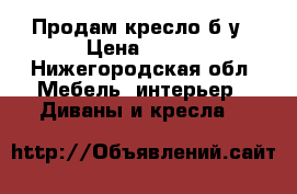 Продам кресло б/у › Цена ­ 300 - Нижегородская обл. Мебель, интерьер » Диваны и кресла   